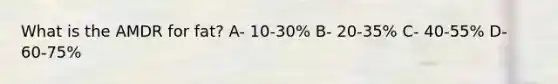 What is the AMDR for fat? A- 10-30% B- 20-35% C- 40-55% D- 60-75%