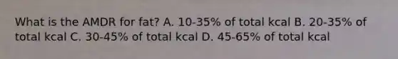 What is the AMDR for fat? A. 10-35% of total kcal B. 20-35% of total kcal C. 30-45% of total kcal D. 45-65% of total kcal