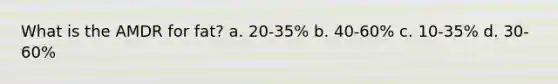 What is the AMDR for fat? a. 20-35% b. 40-60% c. 10-35% d. 30-60%