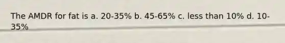 The AMDR for fat is a. 20-35% b. 45-65% c. less than 10% d. 10-35%