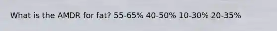 ​What is the AMDR for fat? 55-65% 40-50% ​10-30% ​20-35%