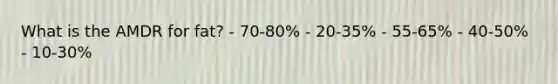 What is the AMDR for fat? - 70-80% - 20-35% - 55-65% - 40-50% - 10-30%