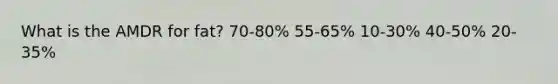 ​What is the AMDR for fat? ​70-80% ​55-65% ​10-30% ​40-50% ​20-35%