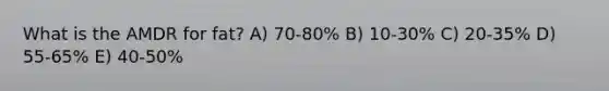 What is the AMDR for fat? A) 70-80% B) 10-30% C) 20-35% D) 55-65% E) 40-50%