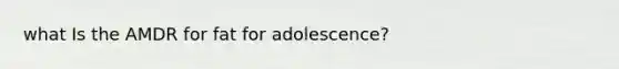 what Is the AMDR for fat for adolescence?