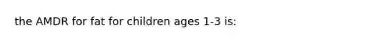 the AMDR for fat for children ages 1-3 is: