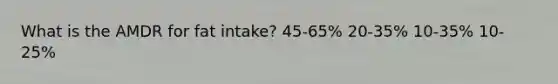 What is the AMDR for fat intake? 45-65% 20-35% 10-35% 10-25%