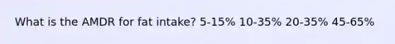 What is the AMDR for fat intake? 5-15% 10-35% 20-35% 45-65%