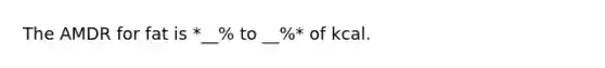 The AMDR for fat is *__% to __%* of kcal.