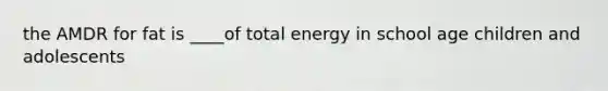 the AMDR for fat is ____of total energy in school age children and adolescents