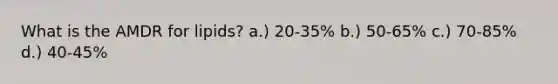What is the AMDR for lipids? a.) 20-35% b.) 50-65% c.) 70-85% d.) 40-45%