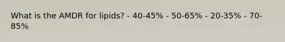 What is the AMDR for lipids? - 40-45% - 50-65% - 20-35% - 70-85%