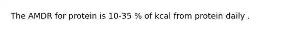 The AMDR for protein is 10-35 % of kcal from protein daily .