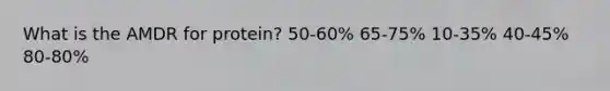 What is the AMDR for protein?​ ​50-60% ​65-75% 10-35% ​40-45% 80-80%​