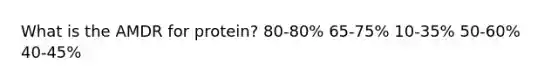 What is the AMDR for protein?​ 80-80%​ ​65-75% ​10-35% ​50-60% ​40-45%