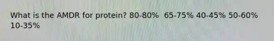 What is the AMDR for protein?​ 80-80%​ ​ 65-75% ​40-45% ​50-60% ​10-35%
