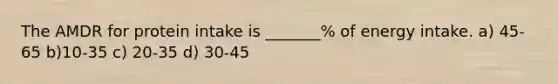 The AMDR for protein intake is _______% of energy intake. a) 45-65 b)10-35 c) 20-35 d) 30-45