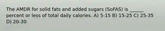 The AMDR for solid fats and added sugars (SoFAS) is ______ percent or less of total daily calories. A) 5-15 B) 15-25 C) 25-35 D) 20-30