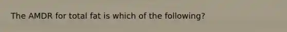 The AMDR for total fat is which of the following?