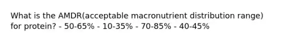 What is the AMDR(acceptable macronutrient distribution range) for protein? - 50-65% - 10-35% - 70-85% - 40-45%