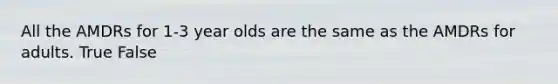 All the AMDRs for 1-3 year olds are the same as the AMDRs for adults. True False