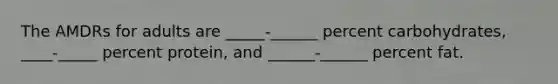 The AMDRs for adults are _____-______ percent carbohydrates, ____-_____ percent protein, and ______-______ percent fat.