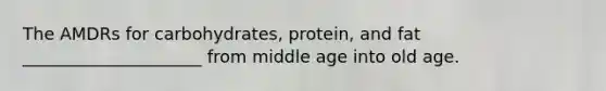 The AMDRs for carbohydrates, protein, and fat _____________________ from middle age into old age.