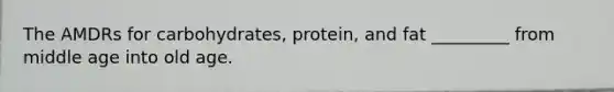 The AMDRs for carbohydrates, protein, and fat _________ from middle age into old age.