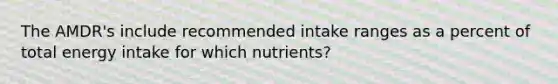 The AMDR's include recommended intake ranges as a percent of total energy intake for which nutrients?