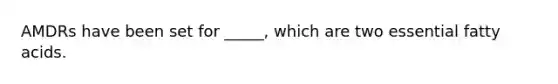 AMDRs have been set for _____, which are two essential fatty acids. ​