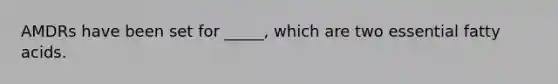 AMDRs have been set for _____, which are two essential fatty acids.