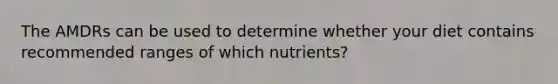 The AMDRs can be used to determine whether your diet contains recommended ranges of which nutrients?