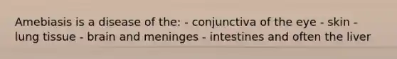 Amebiasis is a disease of the: - conjunctiva of the eye - skin - lung tissue - brain and meninges - intestines and often the liver