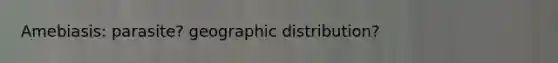 Amebiasis: parasite? geographic distribution?