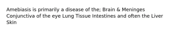 Amebiasis is primarily a disease of the; Brain & Meninges Conjunctiva of the eye Lung Tissue Intestines and often the Liver Skin