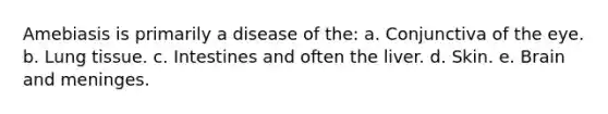 Amebiasis is primarily a disease of the: a. Conjunctiva of the eye. b. Lung tissue. c. Intestines and often the liver. d. Skin. e. Brain and meninges.