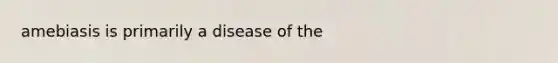 amebiasis is primarily a disease of the