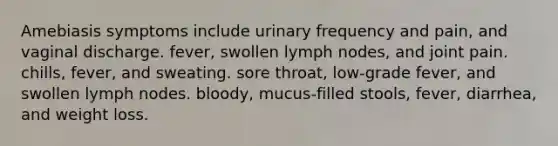 Amebiasis symptoms include urinary frequency and pain, and vaginal discharge. fever, swollen lymph nodes, and joint pain. chills, fever, and sweating. sore throat, low-grade fever, and swollen lymph nodes. bloody, mucus-filled stools, fever, diarrhea, and weight loss.