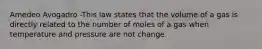 Amedeo Avogadro -This law states that the volume of a gas is directly related to the number of moles of a gas when temperature and pressure are not change.