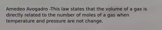 Amedeo Avogadro -This law states that the volume of a gas is directly related to the number of moles of a gas when temperature and pressure are not change.