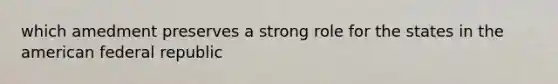 which amedment preserves a strong role for the states in the american federal republic