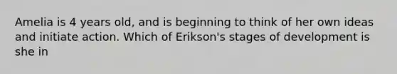 Amelia is 4 years old, and is beginning to think of her own ideas and initiate action. Which of Erikson's stages of development is she in