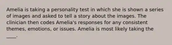 Amelia is taking a personality test in which she is shown a series of images and asked to tell a story about the images. The clinician then codes Amelia's responses for any consistent themes, emotions, or issues. Amelia is most likely taking the ____.