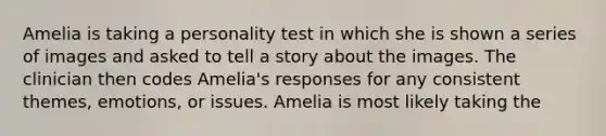 Amelia is taking a personality test in which she is shown a series of images and asked to tell a story about the images. The clinician then codes Amelia's responses for any consistent themes, emotions, or issues. Amelia is most likely taking the