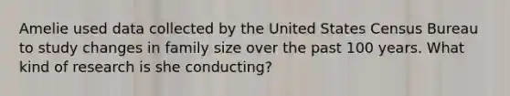 Amelie used data collected by the United States Census Bureau to study changes in family size over the past 100 years. What kind of research is she conducting?