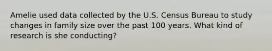 Amelie used data collected by the U.S. Census Bureau to study changes in family size over the past 100 years. What kind of research is she conducting?