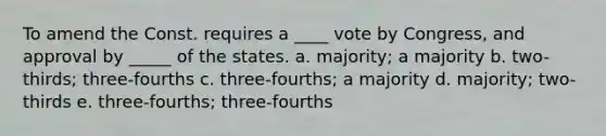 To amend the Const. requires a ____ vote by Congress, and approval by _____ of the states. a. majority; a majority b. two-thirds; three-fourths c. three-fourths; a majority d. majority; two-thirds e. three-fourths; three-fourths