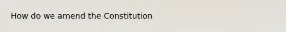 How do we amend the Constitution