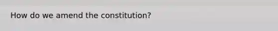 How do we amend the constitution?