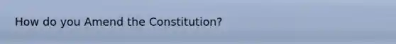 How do you Amend the Constitution?